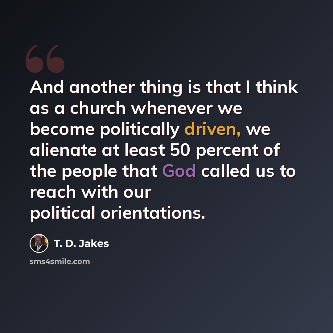 “And another thing is that I think as a church whenever we become politically driven, we alienate at least 50 percent of the people that God called us to reach with our political orientations.” quote by T. D. Jakes