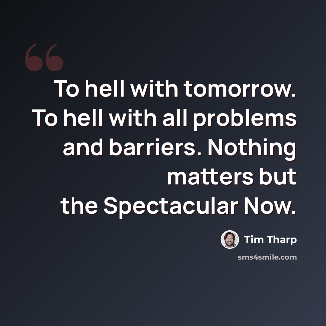 “To hell with tomorrow. To hell with all problems and barriers. Nothing matters but the Spectacular Now.” quote by Tim Tharp