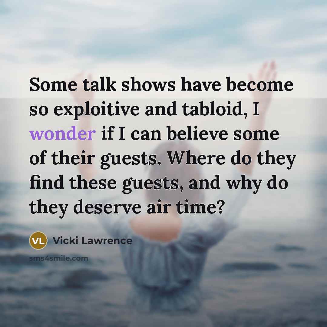 “Some talk shows have become so exploitive and tabloid, I wonder if I can believe some of their guests. Where do they find these guests, and why do they deserve air time?” quote by Vicki Lawrence