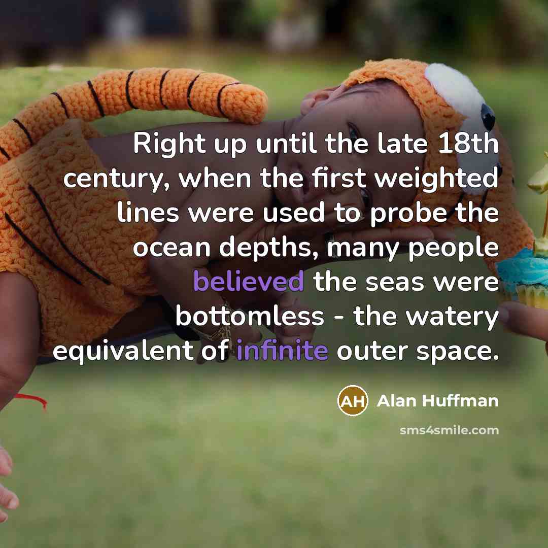 “Right up until the late 18th century, when the first weighted lines were used to probe the ocean depths, many people believed the seas were bottomless - the watery equivalent of infinite outer space.” quote by Alan Huffman