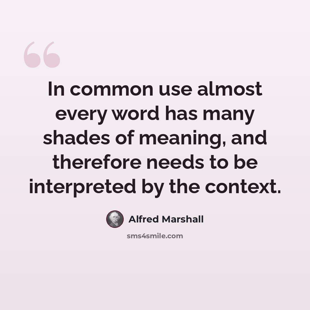 “In common use almost every word has many shades of meaning, and therefore needs to be interpreted by the context.” quote by Alfred Marshall