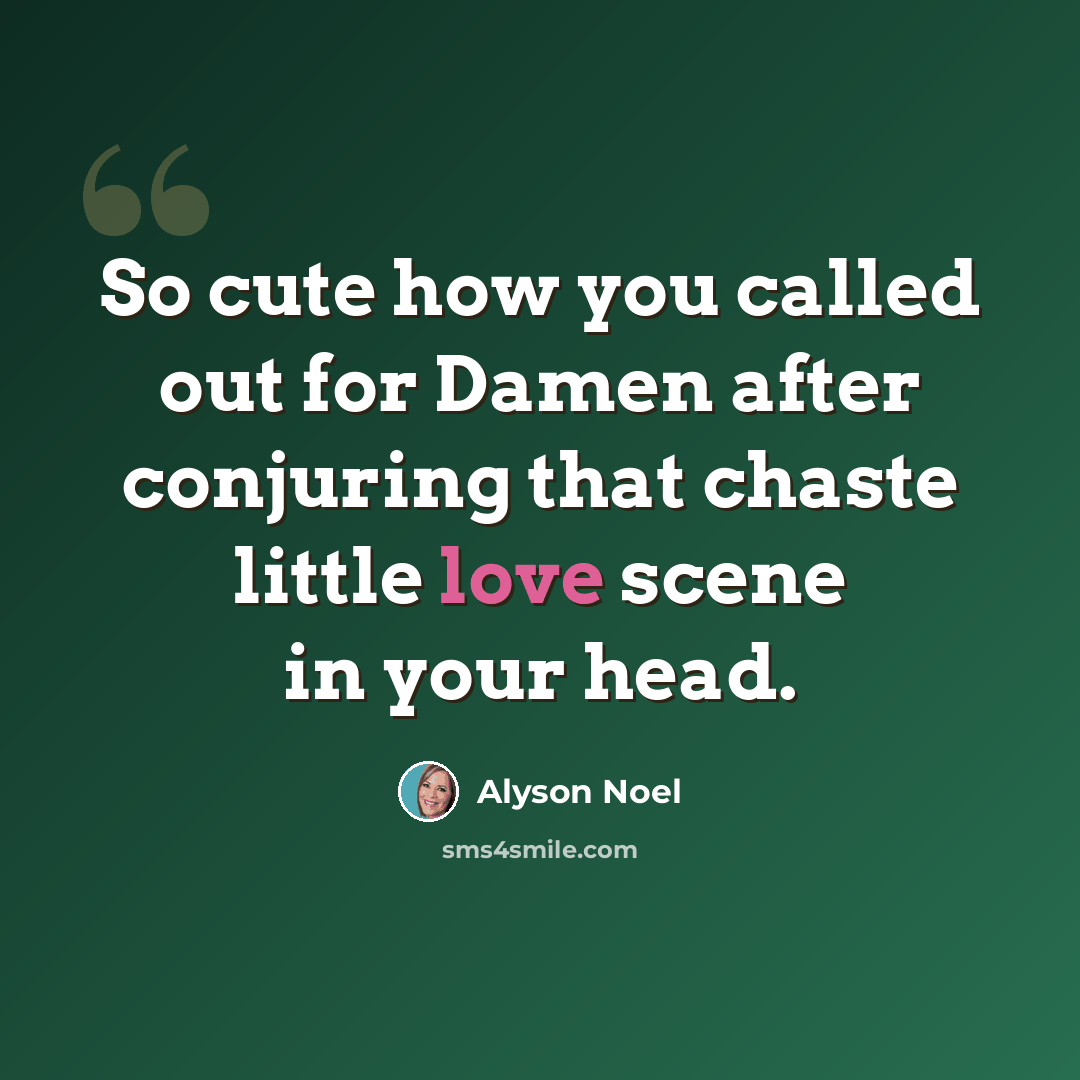 “So cute how you called out for Damen after conjuring that chaste little love scene in your head.” quote by Alyson Noel