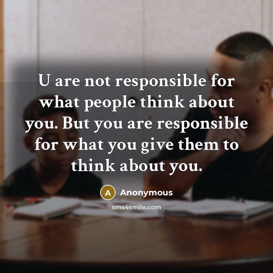“U are not responsible for what people think about you. But you are responsible for what you give them to think about you.” quote by Anonymous