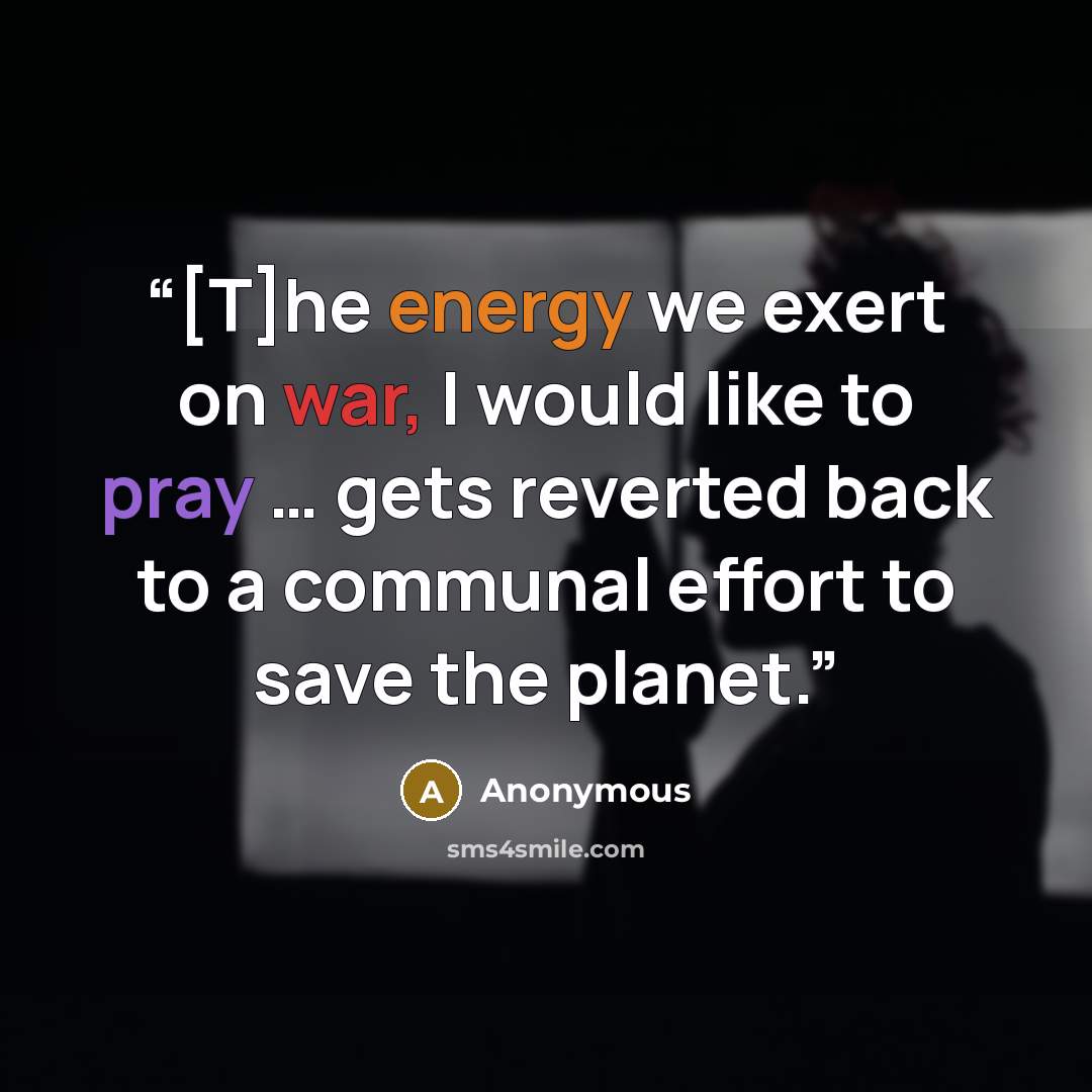 “[T]he energy we exert on war, I would like to pray … gets reverted back to a communal effort to save the planet.” quote by Anonymous