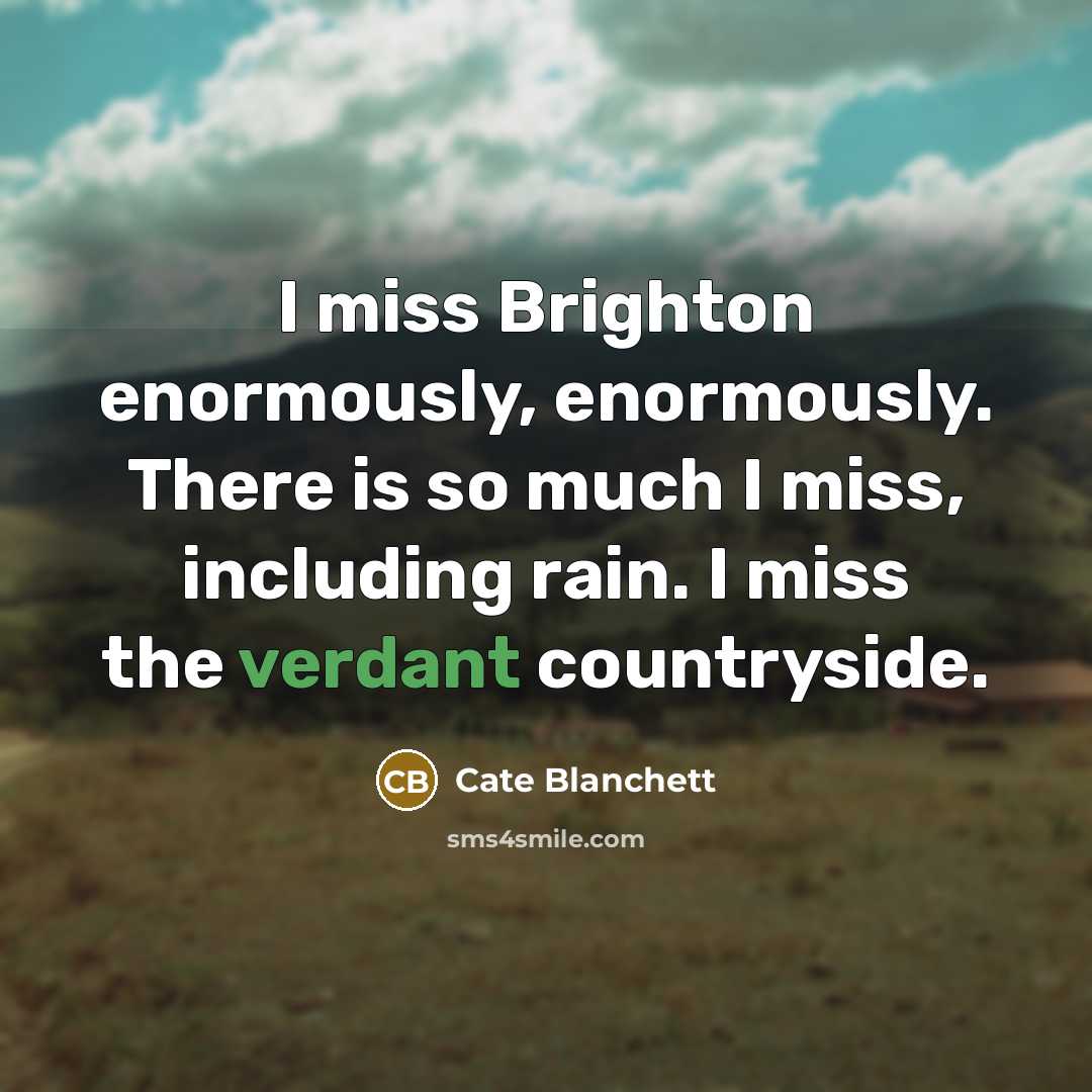 “I miss Brighton enormously, enormously. There is so much I miss, including rain. I miss the verdant countryside.” quote by Cate Blanchett