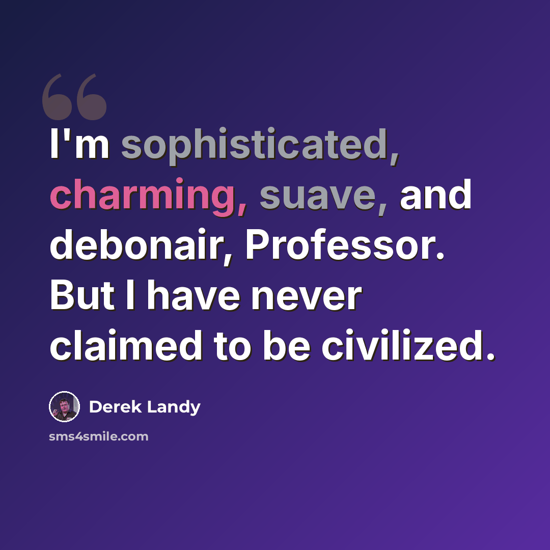 “I'm sophisticated, charming, suave, and debonair, Professor. But I have never claimed to be civilized.” quote by Derek Landy