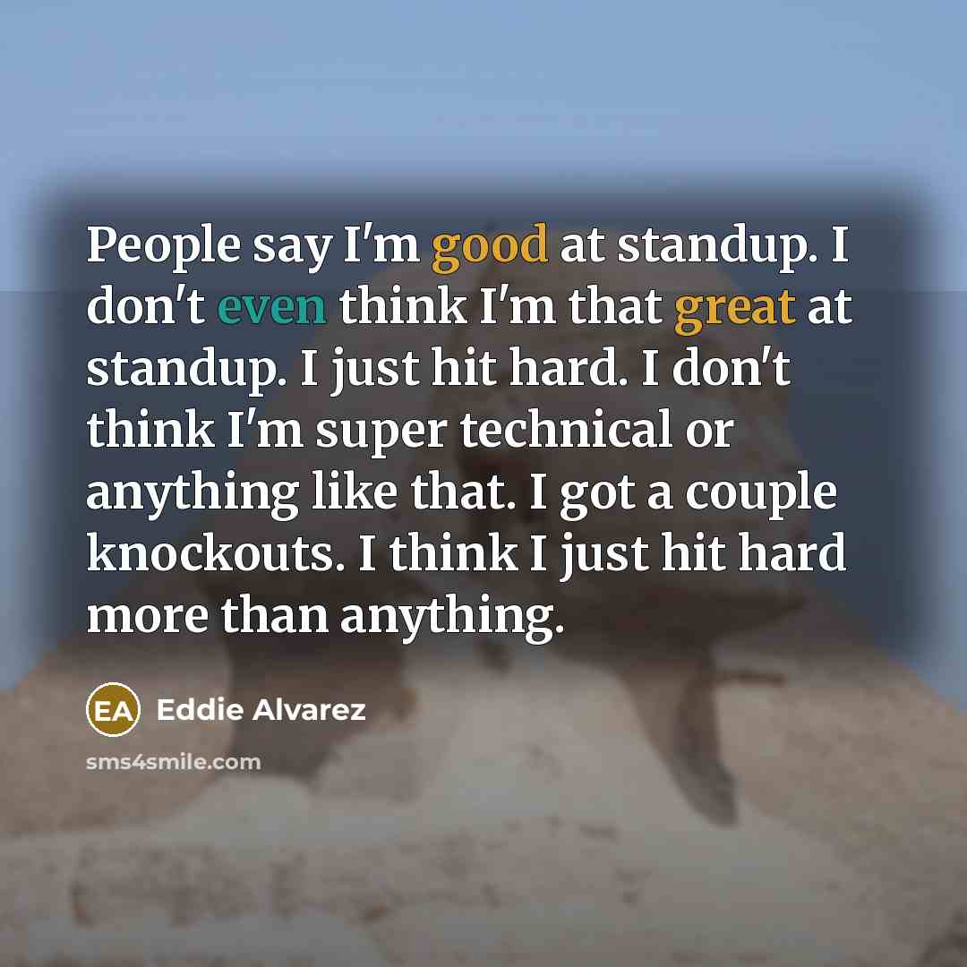 “People say I'm good at standup. I don't even think I'm that great at standup. I just hit hard. I don't think I'm super technical or anything like that. I got a couple knockouts. I think I just hit hard more than anything.” quote by Eddie Alvarez
