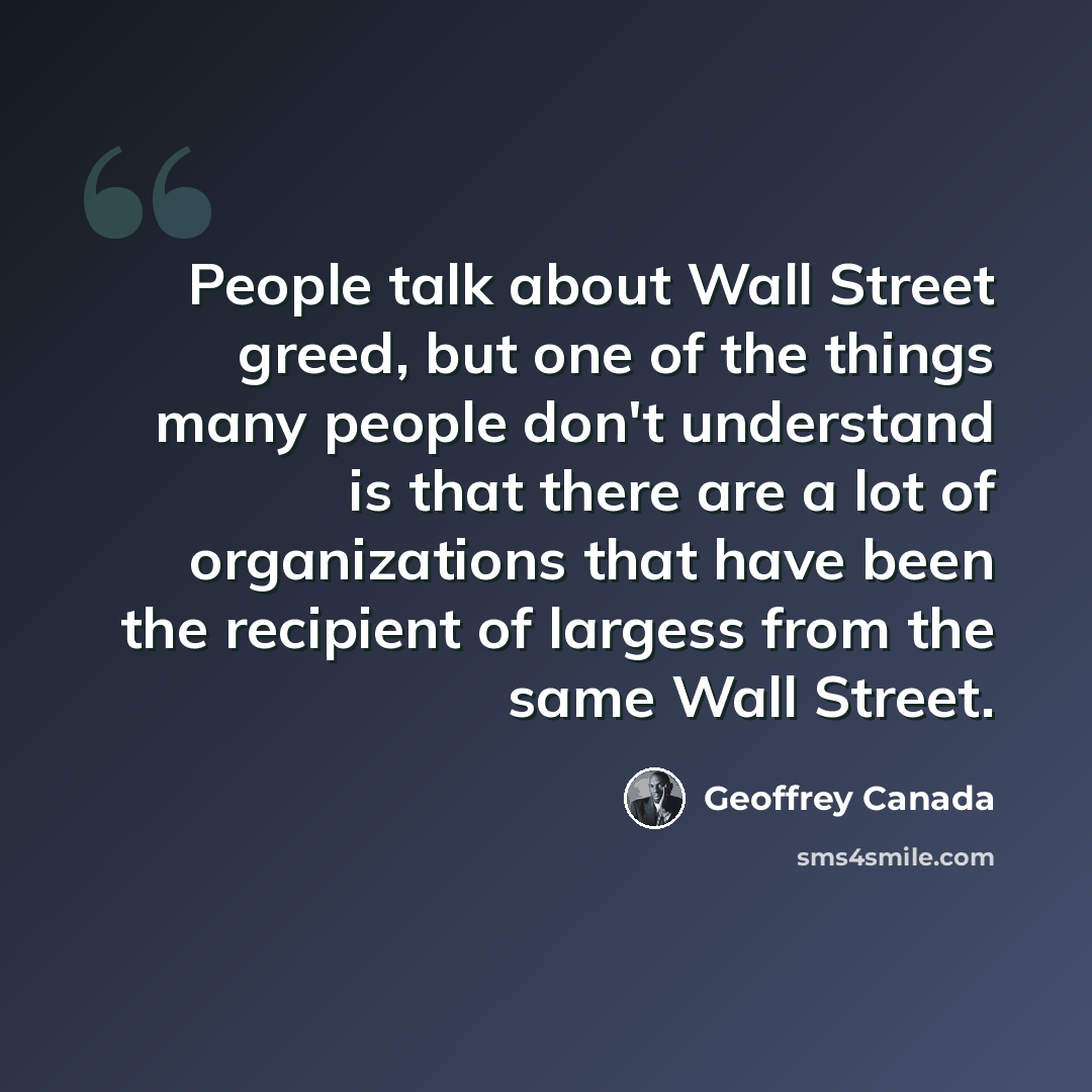 “People talk about Wall Street greed, but one of the things many people don't understand is that there are a lot of organizations that have been the recipient of largess from the same Wall Street.” quote by Geoffrey Canada