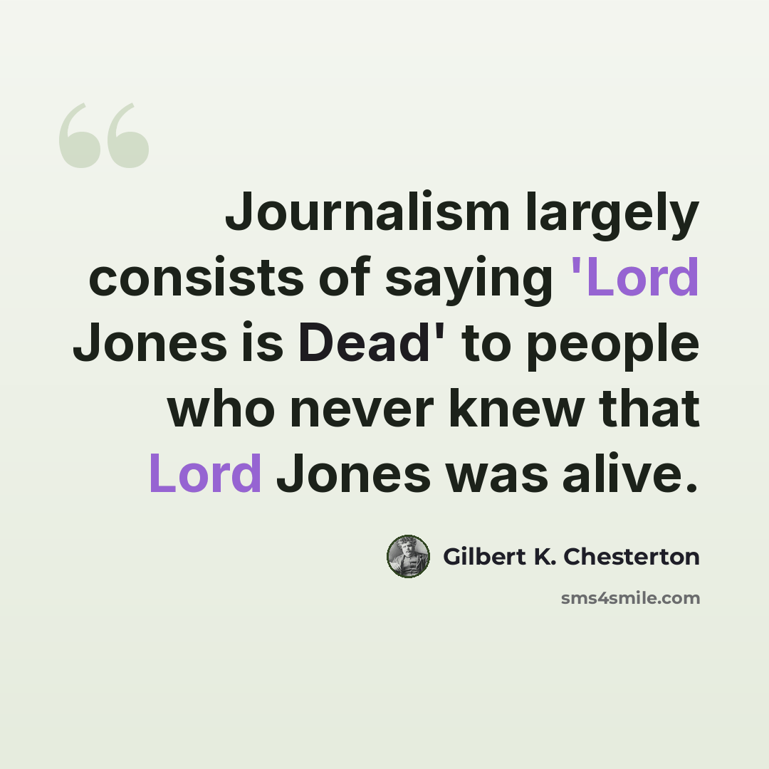 “Journalism largely consists of saying 'Lord Jones is Dead' to people who never knew that Lord Jones was alive.” quote by Gilbert K. Chesterton