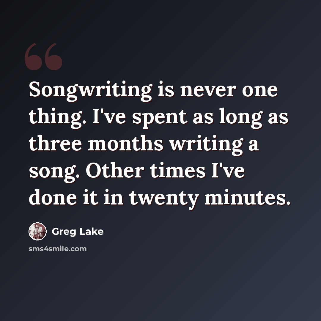 “Songwriting is never one thing. I've spent as long as three months writing a song. Other times I've done it in twenty minutes.” quote by Greg Lake