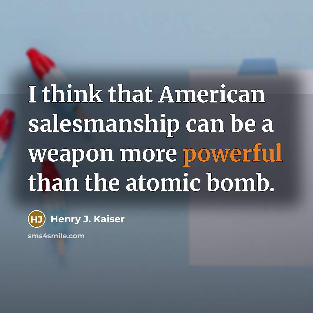 “I think that American salesmanship can be a weapon more powerful than the atomic bomb.” quote by Henry J. Kaiser