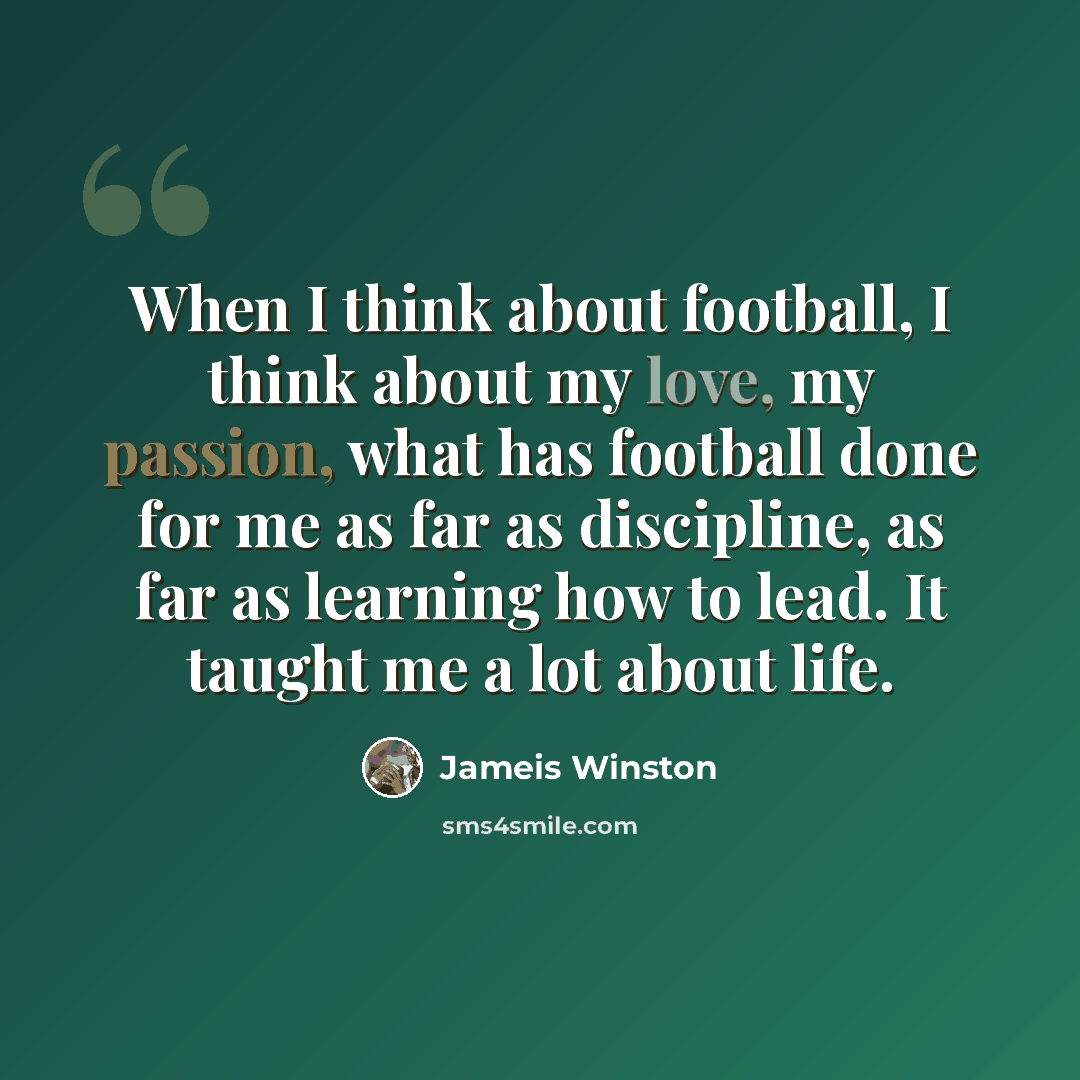 “When I think about football, I think about my love, my passion, what has football done for me as far as discipline, as far as learning how to lead. It taught me a lot about life.” quote by Jameis Winston