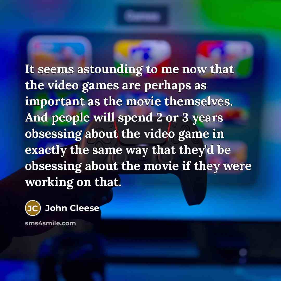 “It seems astounding to me now that the video games are perhaps as important as the movie themselves. And people will spend 2 or 3 years obsessing about the video game in exactly the same way that they'd be obsessing about the movie if they were working on that.” quote by John Cleese