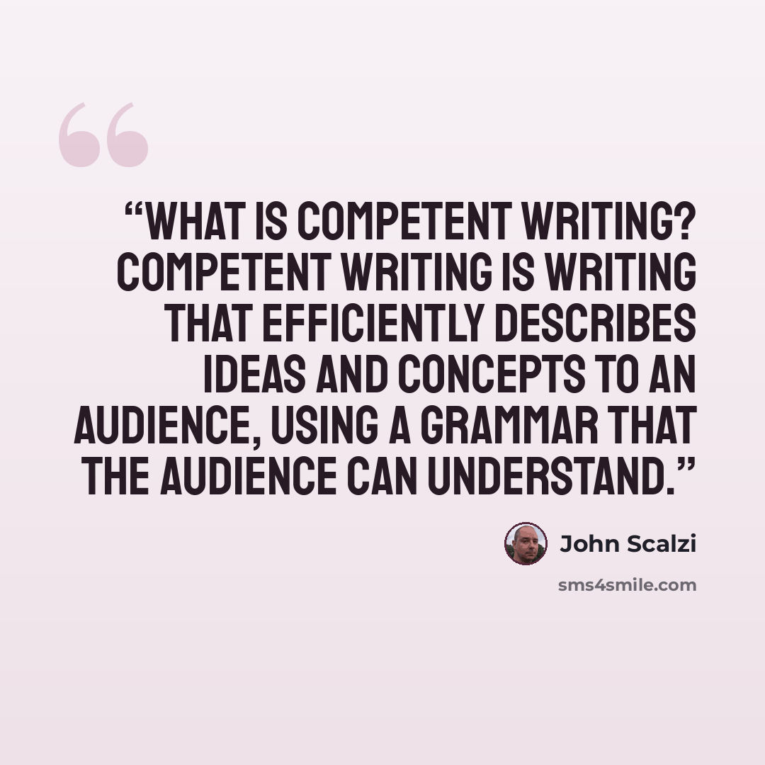 “What is competent writing? Competent writing is writing that efficiently describes ideas and concepts to an audience, using a grammar that the audience can understand.” quote by John Scalzi