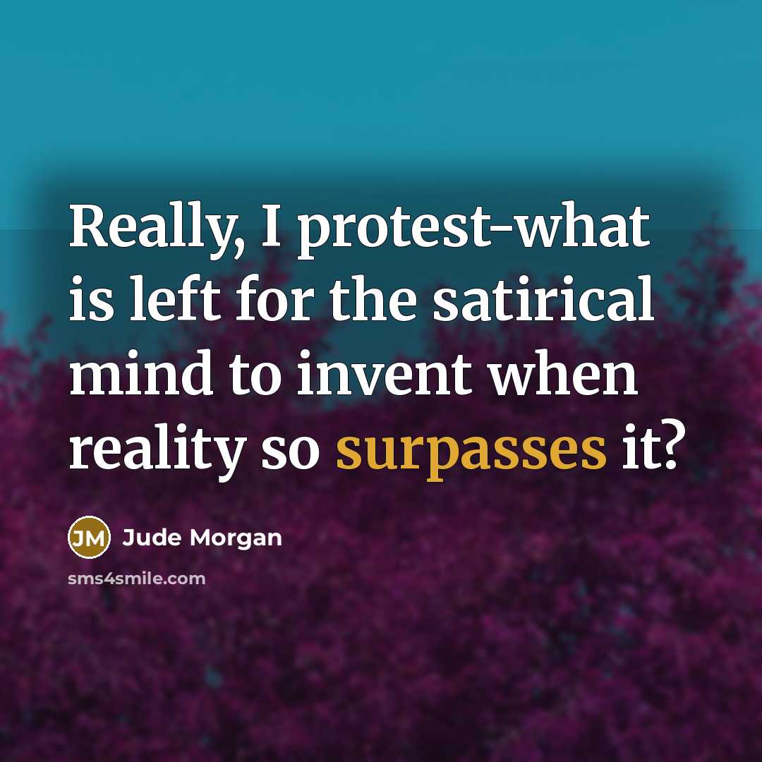 “Really, I protest-what is left for the satirical mind to invent when reality so surpasses it?” quote by Jude Morgan