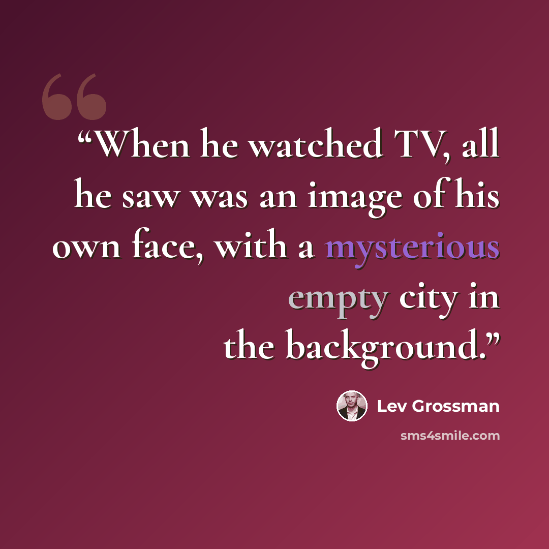 “When he watched TV, all he saw was an image of his own face, with a mysterious empty city in the background.” quote by Lev Grossman