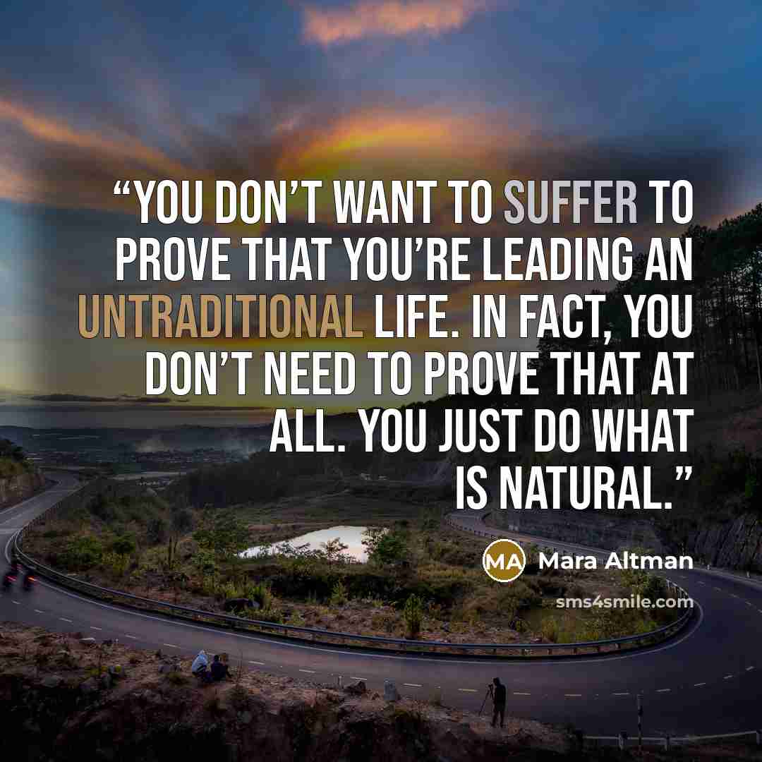“You don’t want to suffer to prove that you’re leading an untraditional life. In fact, you don’t need to prove that at all. You just do what is natural.” quote by Mara Altman