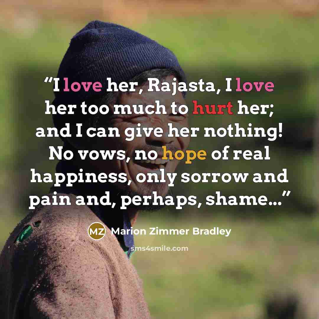 “I love her, Rajasta, I love her too much to hurt her; and I can give her nothing! No vows, no hope of real happiness, only sorrow and pain and, perhaps, shame...” quote by Marion Zimmer Bradley