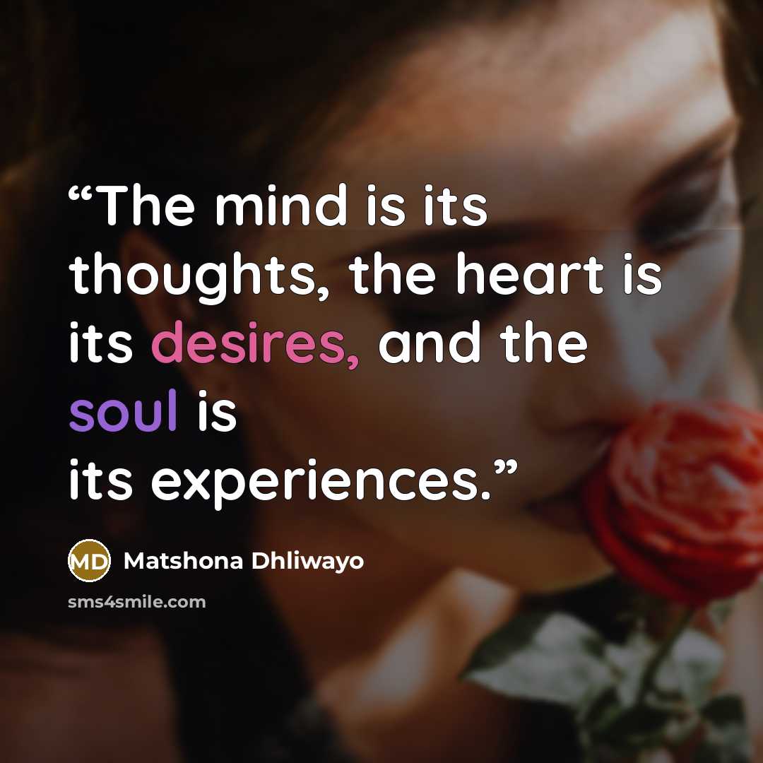 “The mind is its thoughts, the heart is its desires, and the soul is its experiences.” quote by Matshona Dhliwayo