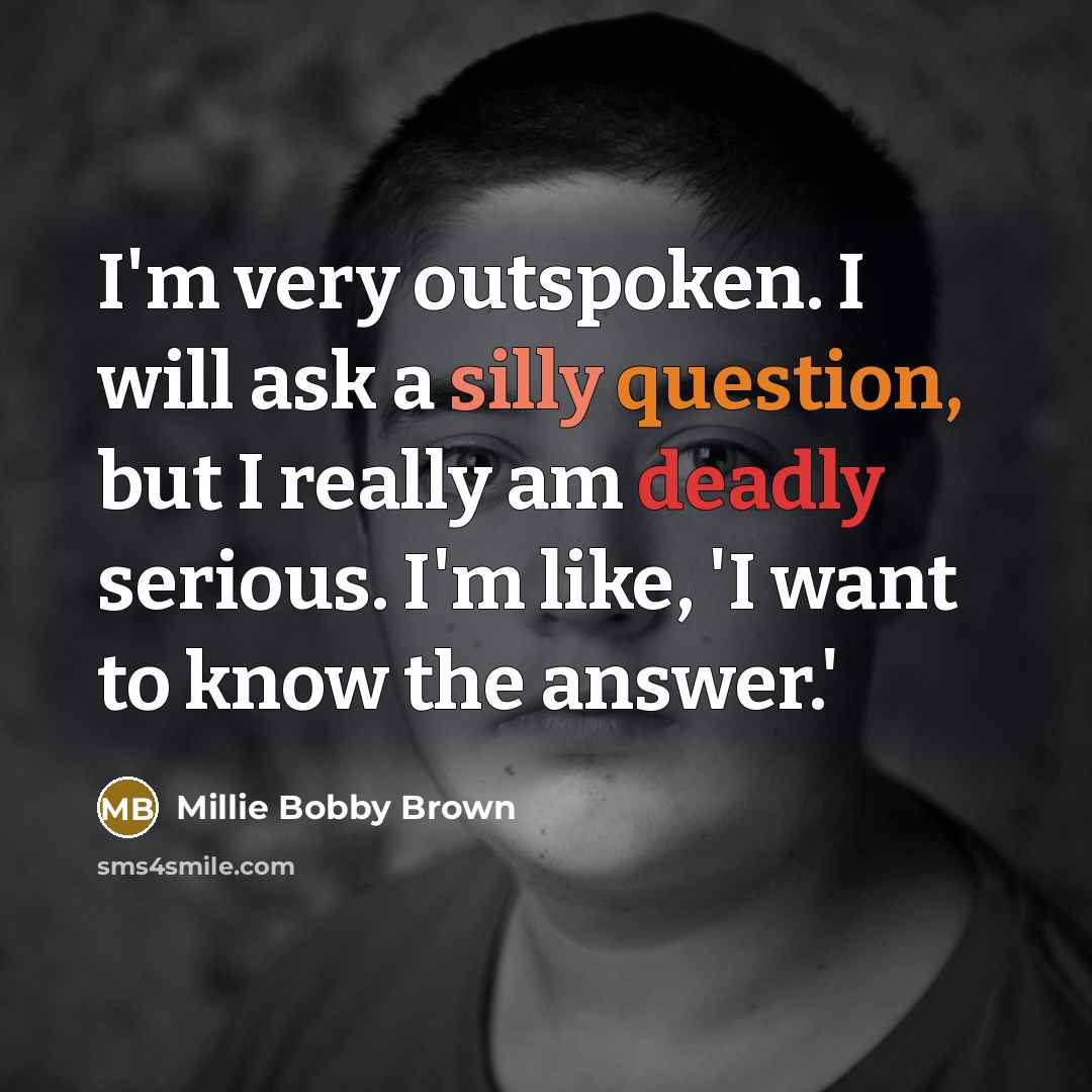 “I'm very outspoken. I will ask a silly question, but I really am deadly serious. I'm like, 'I want to know the answer.'” quote by Millie Bobby Brown