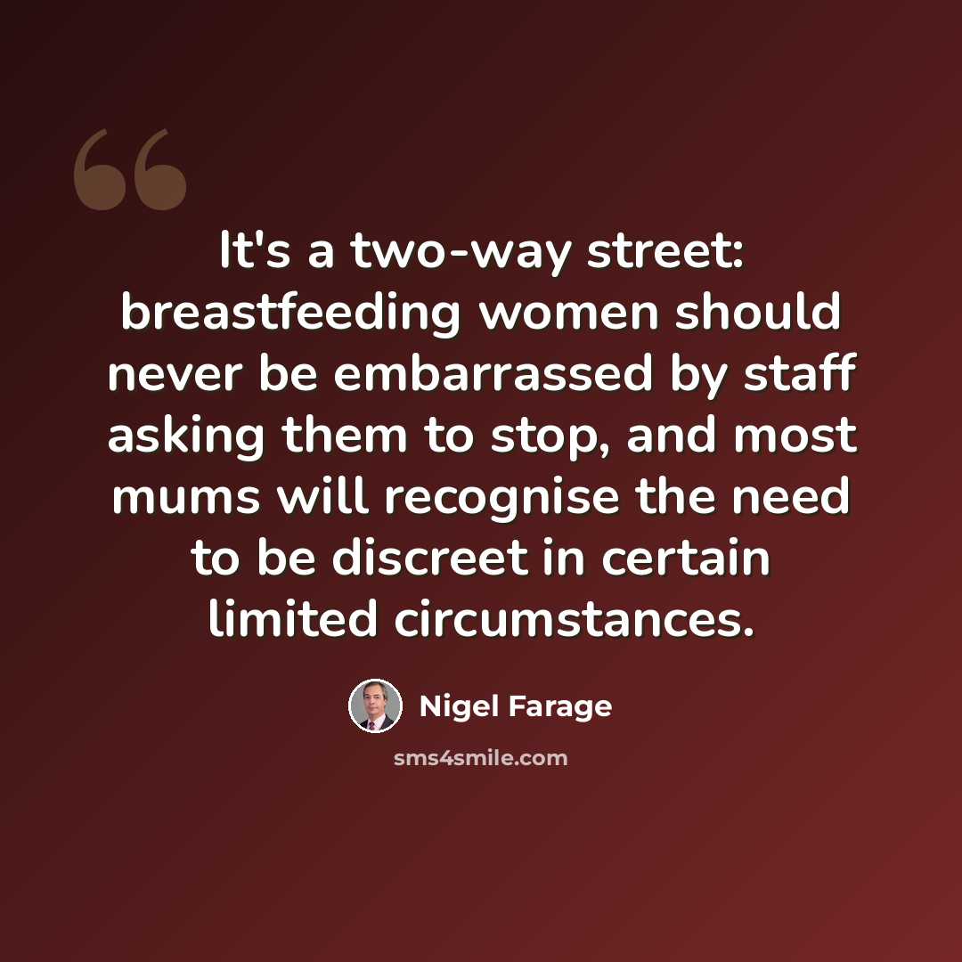“It's a two-way street: breastfeeding women should never be embarrassed by staff asking them to stop, and most mums will recognise the need to be discreet in certain limited circumstances.” quote by Nigel Farage