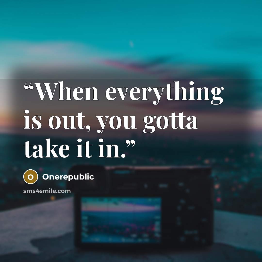 “When everything is out, you gotta take it in.” quote by OneRepublic
