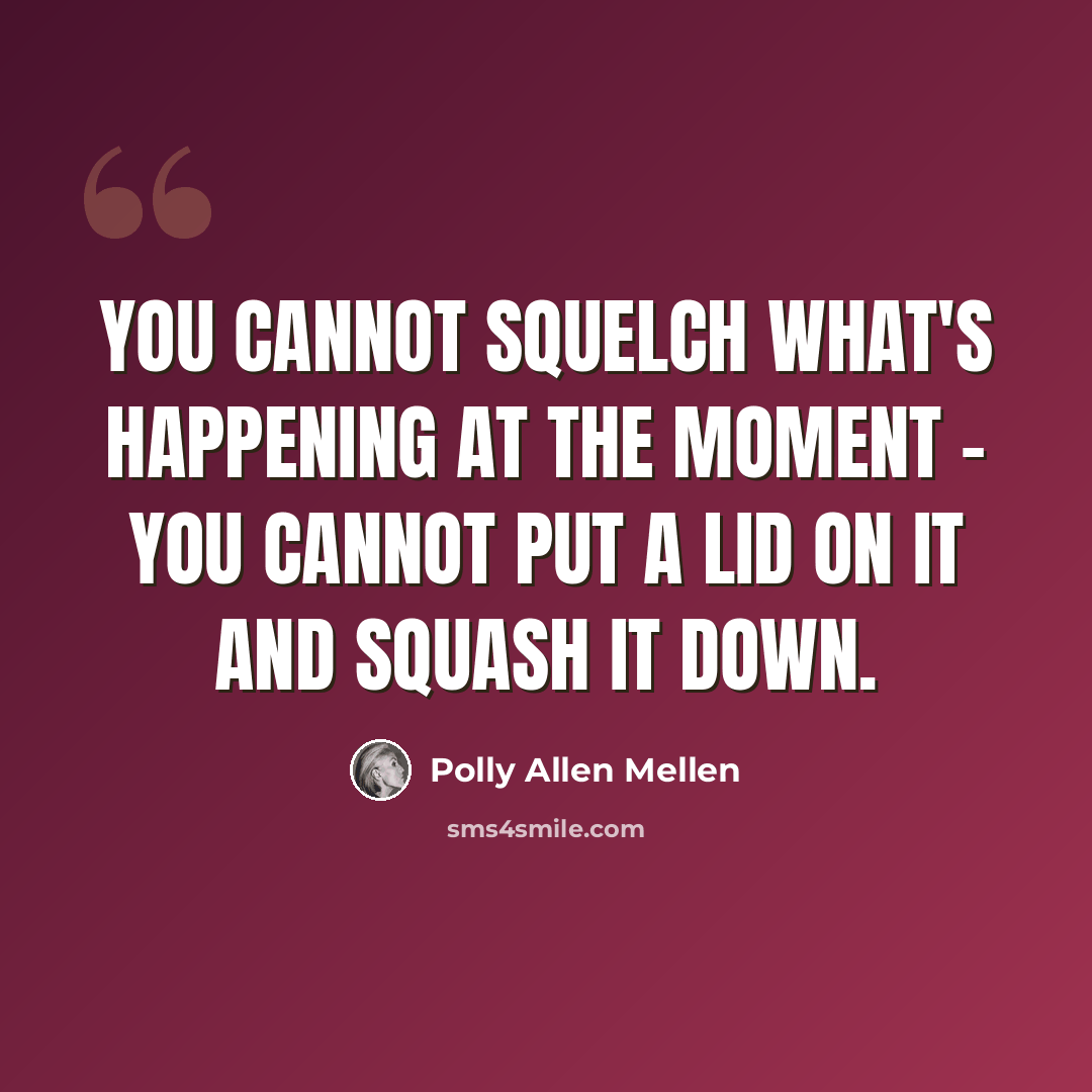 “You cannot squelch what's happening at the moment - you cannot put a lid on it and squash it down.” quote by Polly Allen Mellen