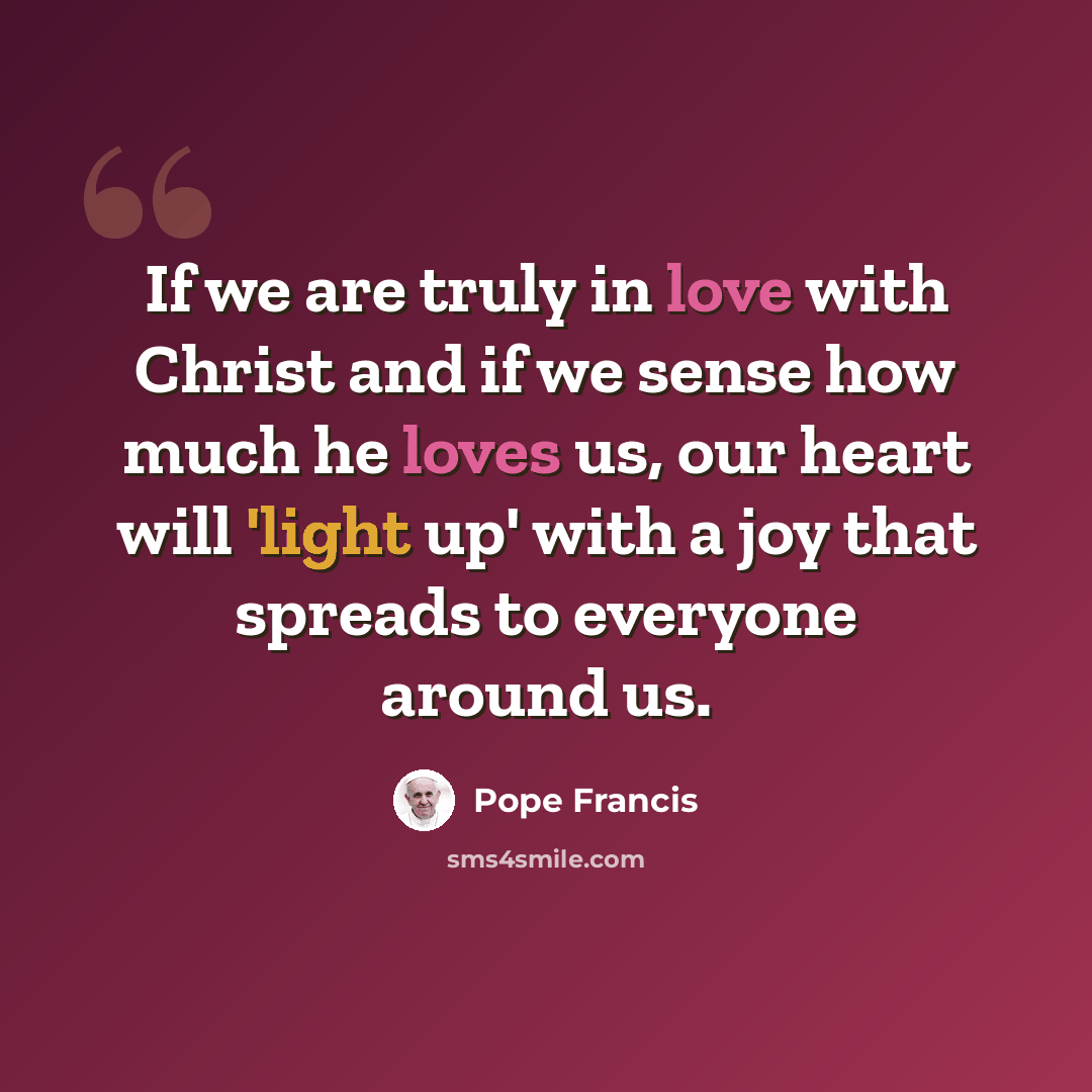 “If we are truly in love with Christ and if we sense how much he loves us, our heart will 'light up' with a joy that spreads to everyone around us.” quote by Pope Francis