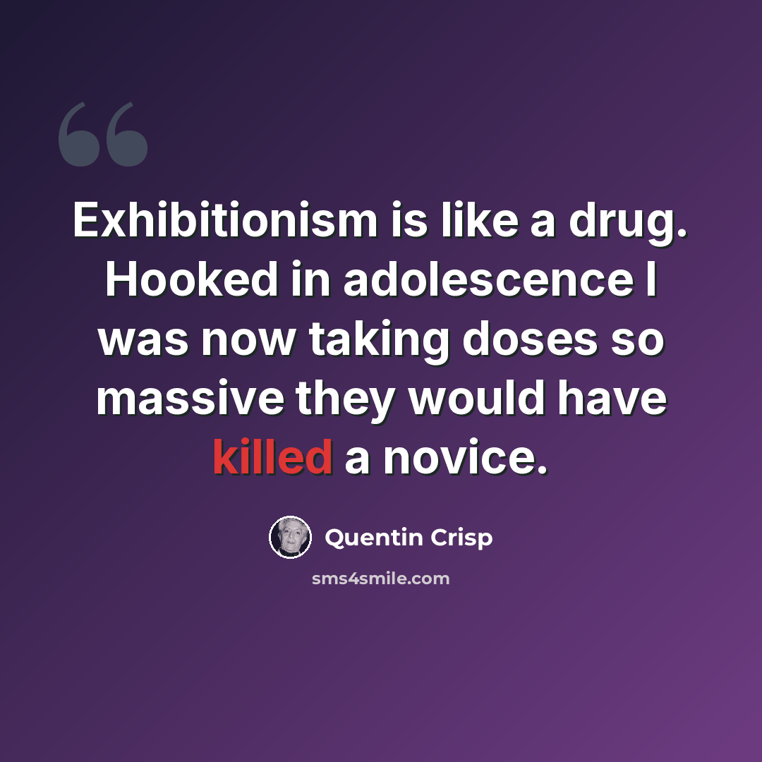 “Exhibitionism is like a drug. Hooked in adolescence I was now taking doses so massive they would have killed a novice.” quote by Quentin Crisp