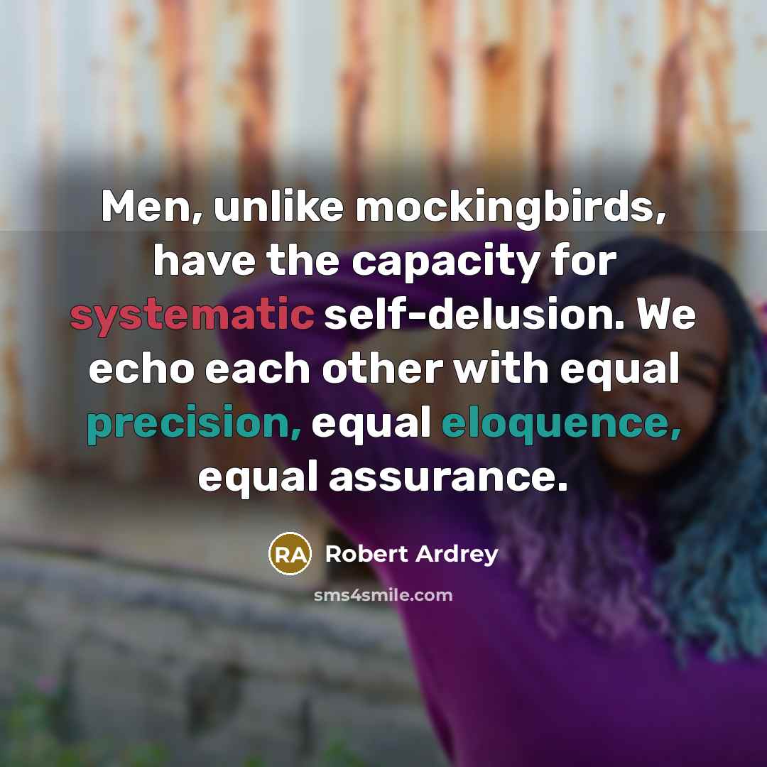 “Men, unlike mockingbirds, have the capacity for systematic self-delusion. We echo each other with equal precision, equal eloquence, equal assurance.” quote by Robert Ardrey