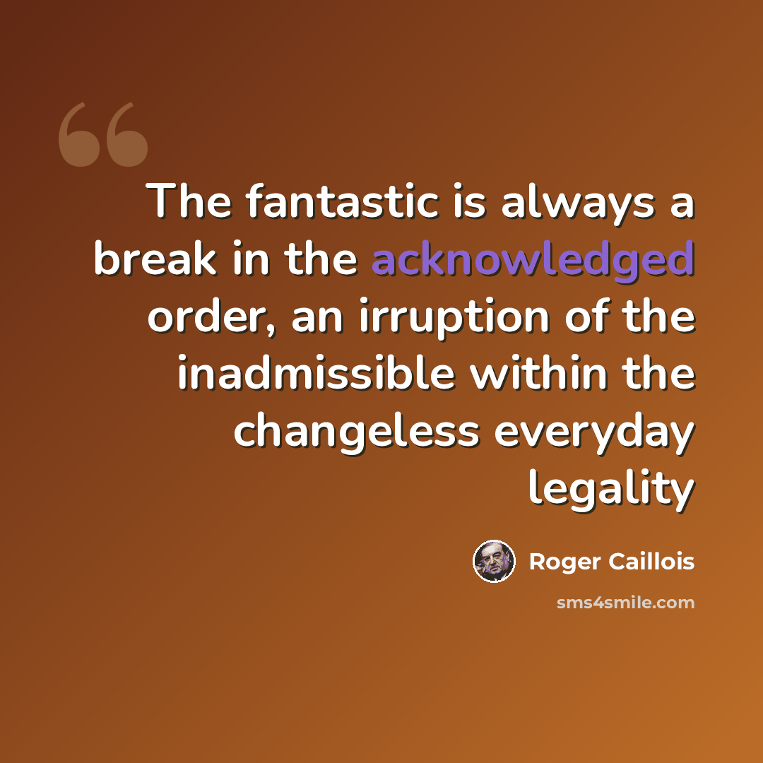 “The fantastic is always a break in the acknowledged order, an irruption of the inadmissible within the changeless everyday legality” quote by Roger Caillois