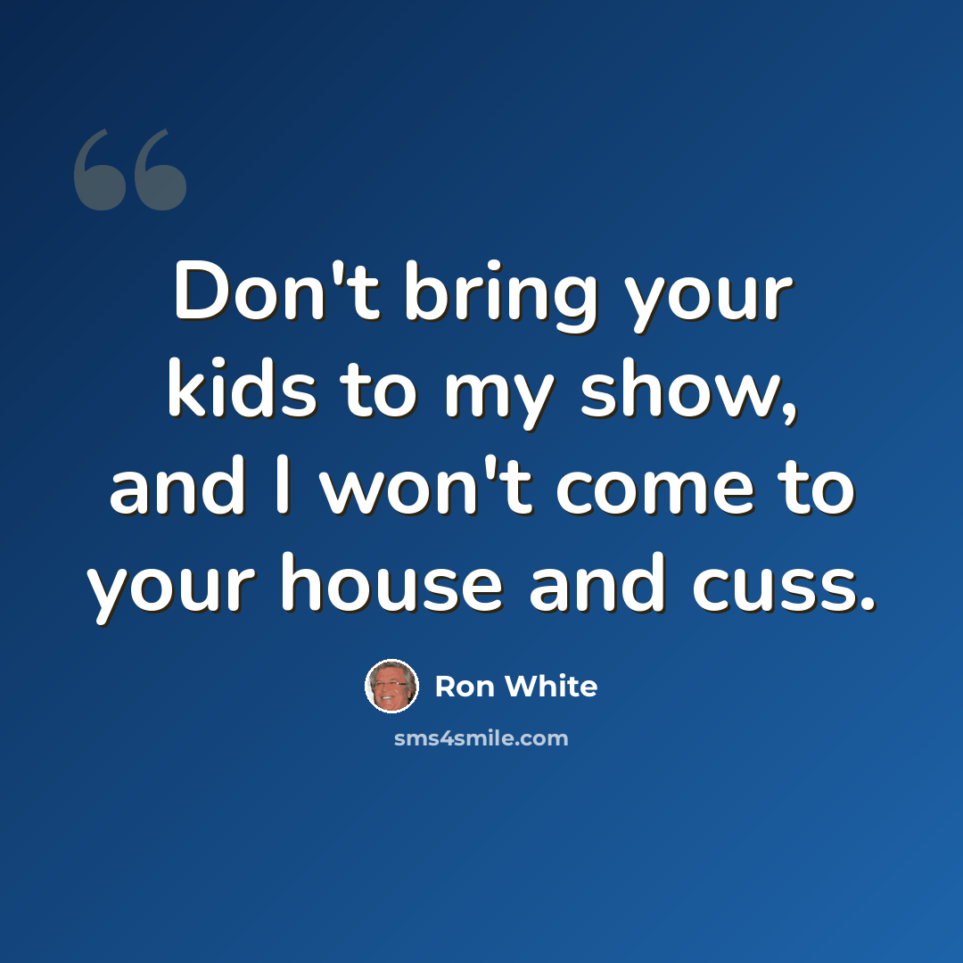 “Don't bring your kids to my show, and I won't come to your house and cuss.” quote by Ron White