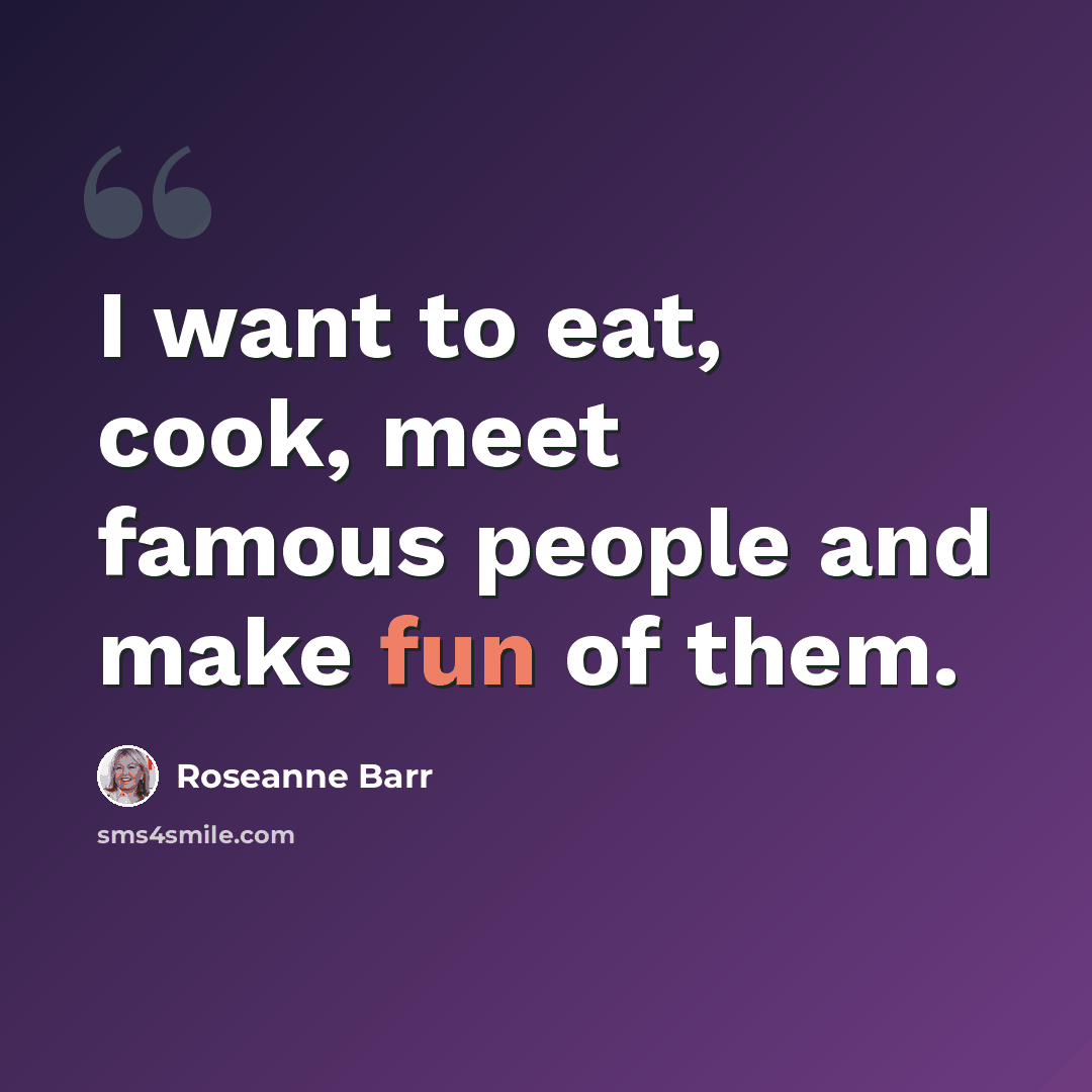 “I want to eat, cook, meet famous people and make fun of them.” quote by Roseanne Barr
