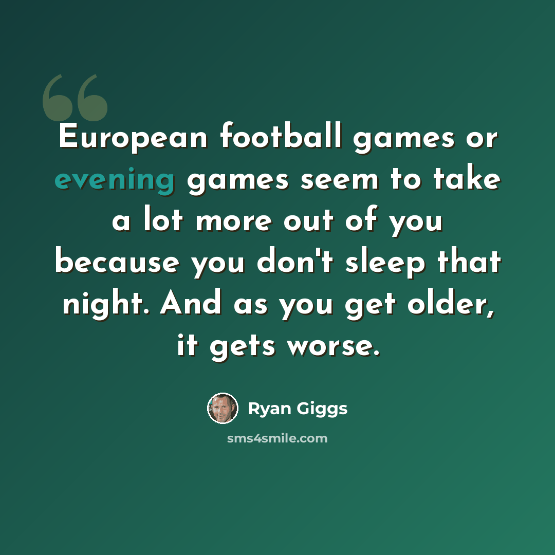 “European football games or evening games seem to take a lot more out of you because you don't sleep that night. And as you get older, it gets worse.” quote by Ryan Giggs