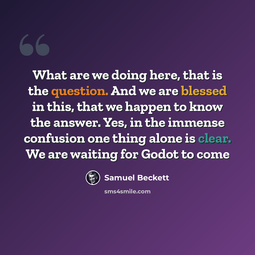 “What are we doing here, that is the question. And we are blessed in this, that we happen to know the answer. Yes, in the immense confusion one thing alone is clear. We are waiting for Godot to come” quote by Samuel Beckett
