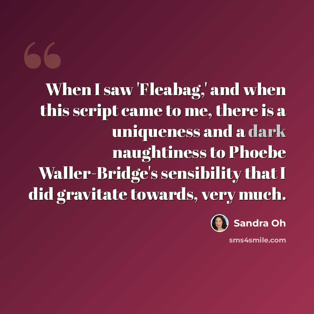 “When I saw 'Fleabag,' and when this script came to me, there is a uniqueness and a dark naughtiness to Phoebe Waller-Bridge's sensibility that I did gravitate towards, very much.” quote by Sandra Oh