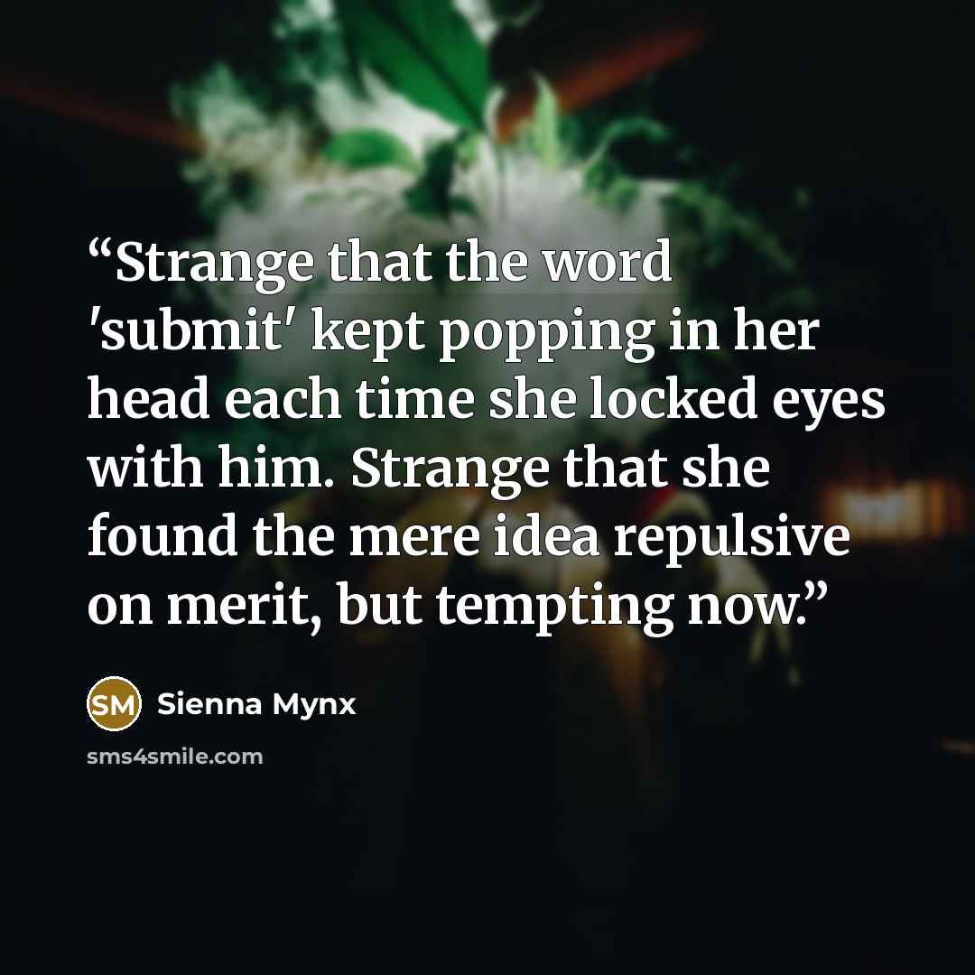 “Strange that the word 'submit' kept popping in her head each time she locked eyes with him. Strange that she found the mere idea repulsive on merit, but tempting now.” quote by Sienna Mynx