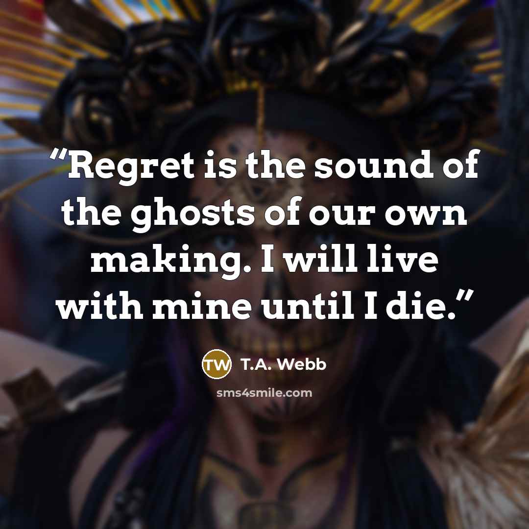 “Regret is the sound of the ghosts of our own making. I will live with mine until I die.” quote by T.A. Webb