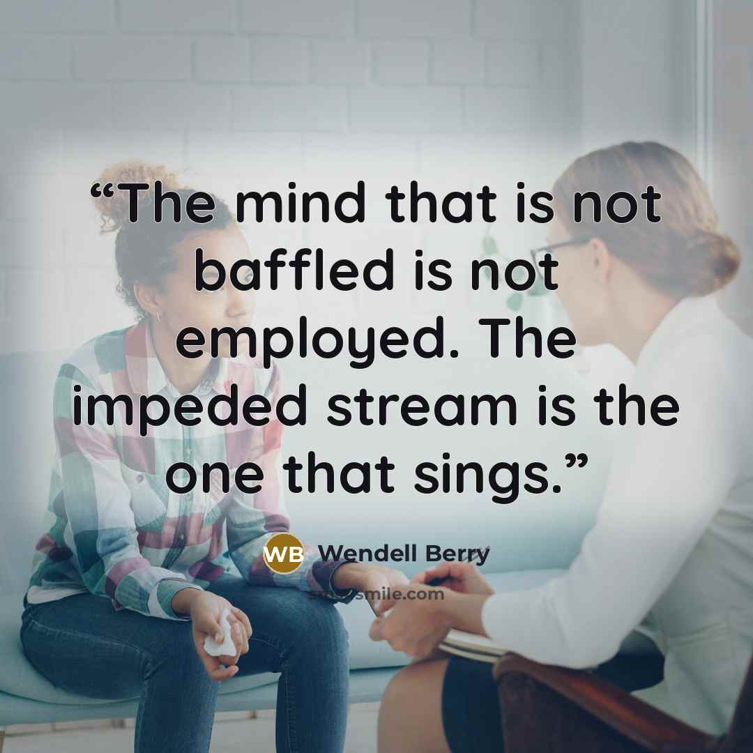 “The mind that is not baffled is not employed. The impeded stream is the one that sings.” quote by Wendell Berry