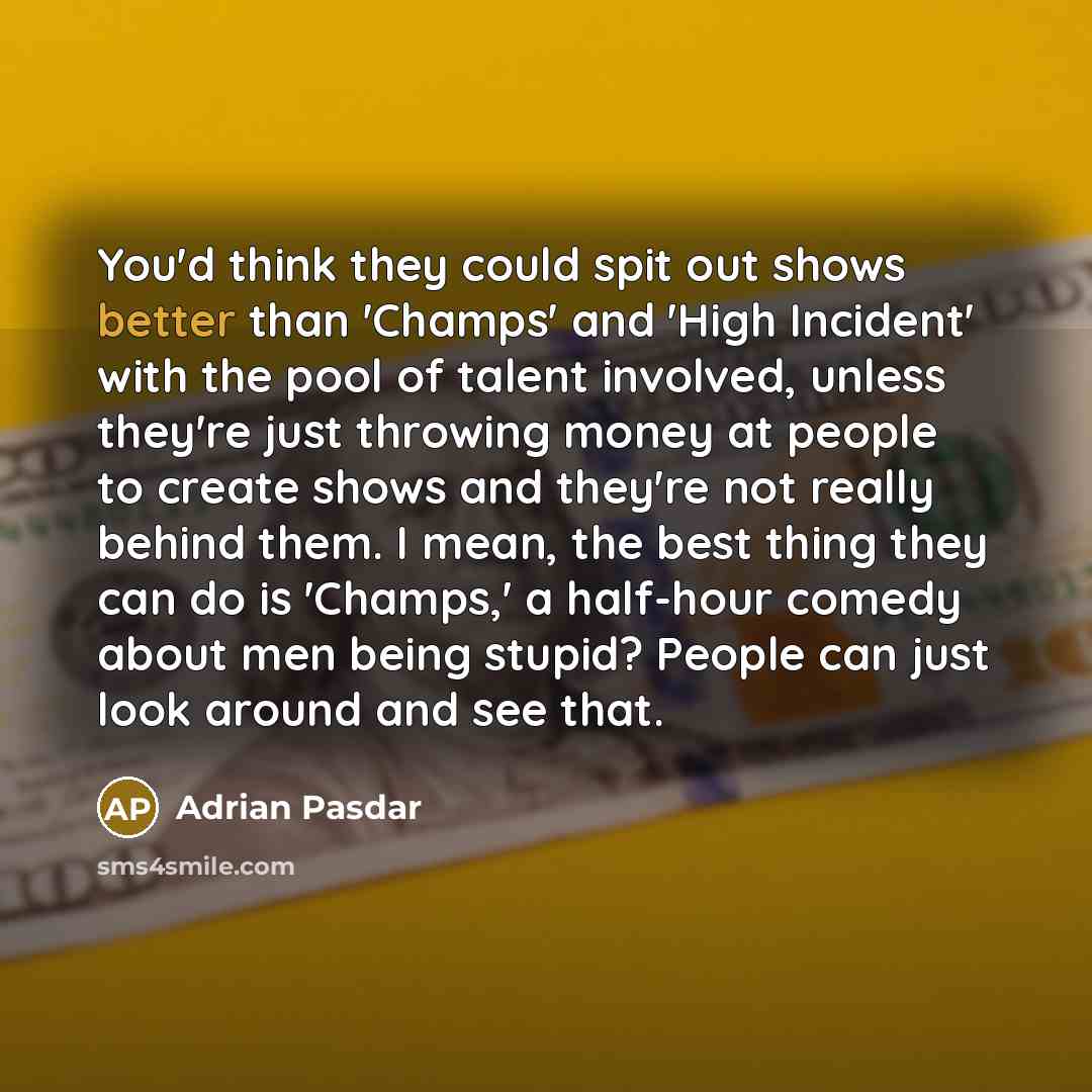 “You'd think they could spit out shows better than 'Champs' and 'High Incident' with the pool of talent involved, unless they're just throwing money at people to create shows and they're not really behind them. I mean, the best thing they can do is 'Champs,' a half-hour comedy about men being…” quote by Adrian Pasdar