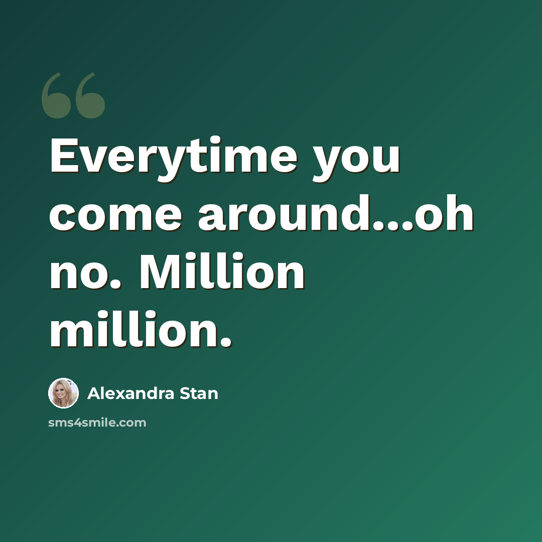 “Everytime you come around...oh no. Million million.” quote by Alexandra Stan
