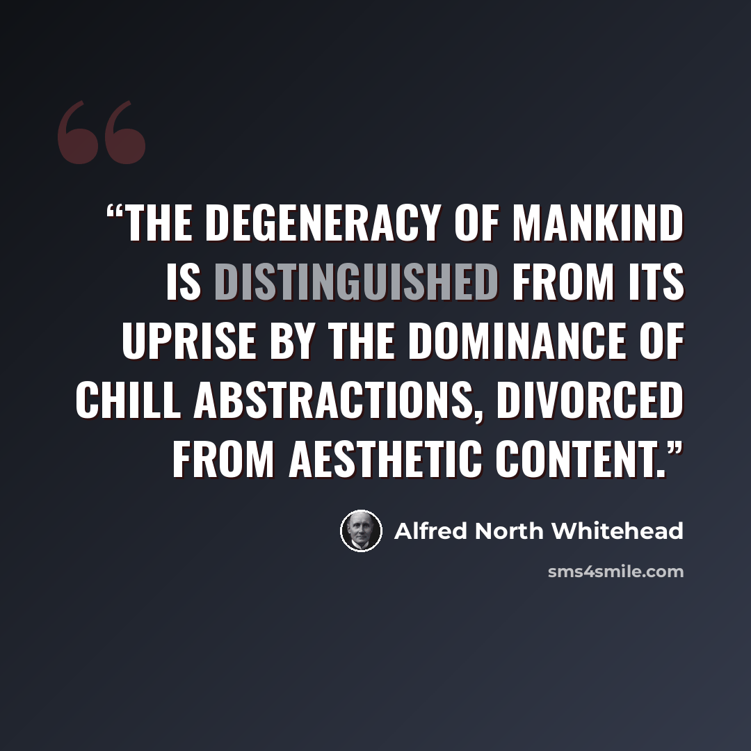 “The degeneracy of mankind is distinguished from its uprise by the dominance of chill abstractions, divorced from aesthetic content.” quote by Alfred North Whitehead