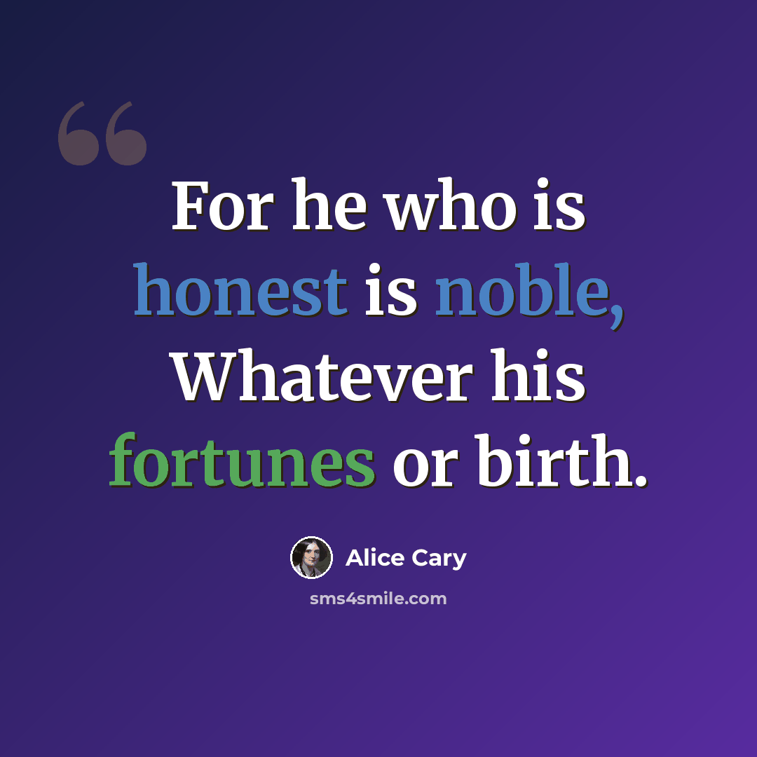 “For he who is honest is noble, Whatever his fortunes or birth.” quote by Alice Cary