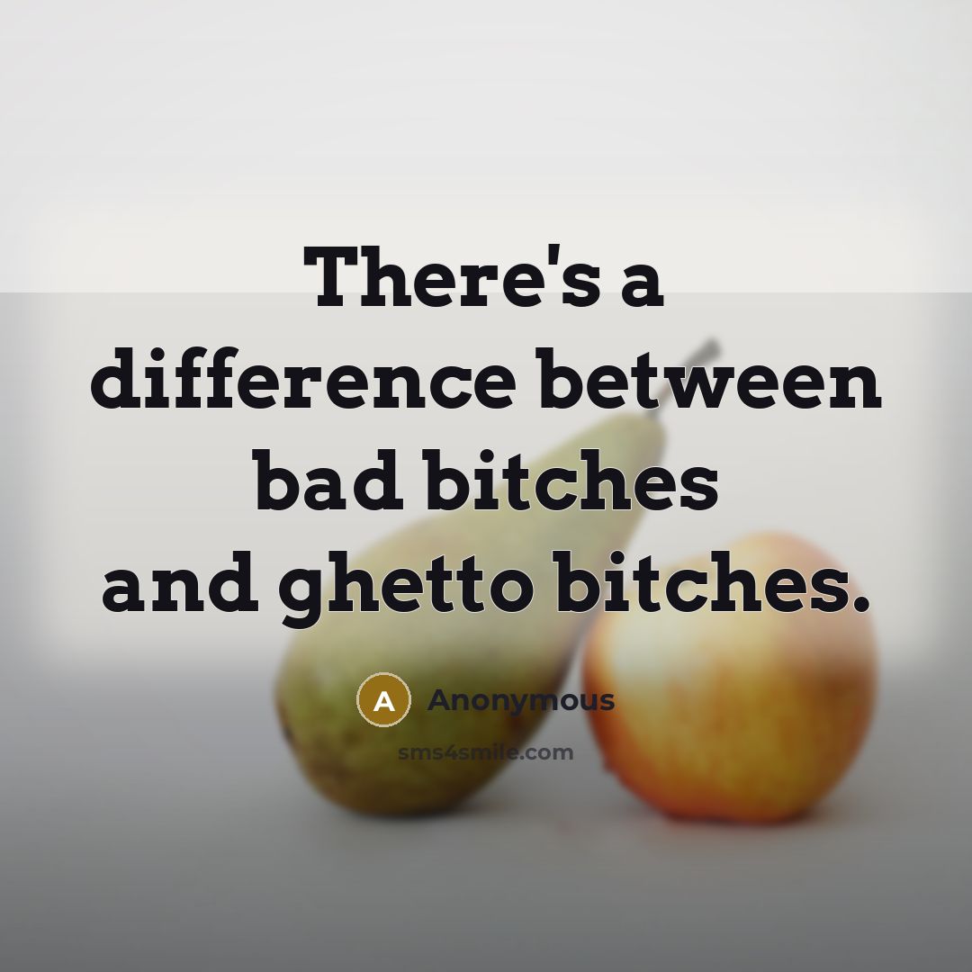 “There's a difference between bad bitches and ghetto bitches.” quote by Anonymous