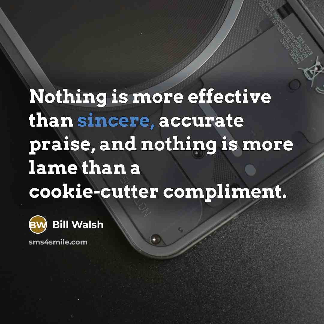 “Nothing is more effective than sincere, accurate praise, and nothing is more lame than a cookie-cutter compliment.” quote by Bill Walsh