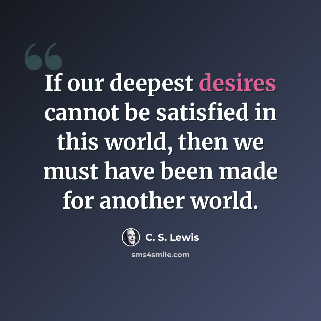 “If our deepest desires cannot be satisfied in this world, then we must have been made for another world.” quote by C. S. Lewis