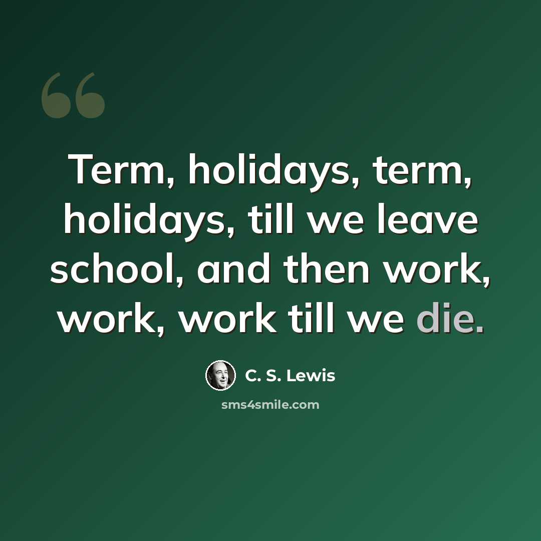 “Term, holidays, term, holidays, till we leave school, and then work, work, work till we die.” quote by C. S. Lewis