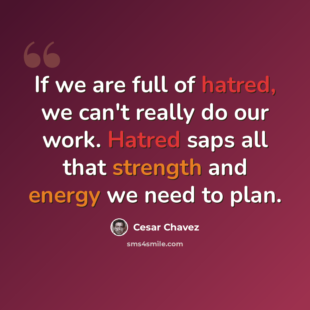 “If we are full of hatred, we can't really do our work. Hatred saps all that strength and energy we need to plan.” quote by Cesar Chavez