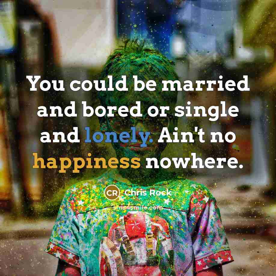 “You could be married and bored or single and lonely. Ain't no happiness nowhere.” quote by Chris Rock