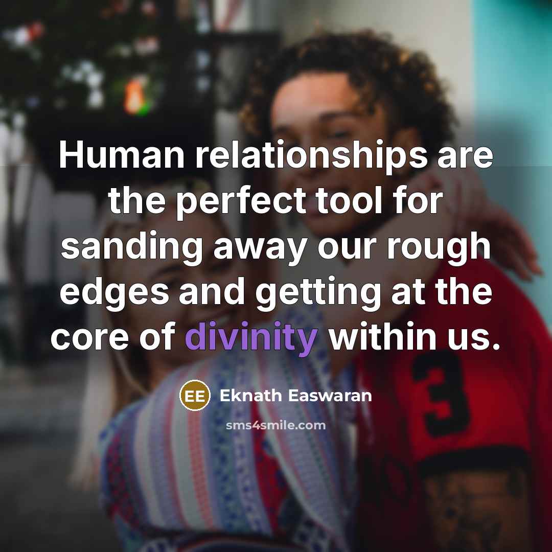 “Human relationships are the perfect tool for sanding away our rough edges and getting at the core of divinity within us.” quote by Eknath Easwaran